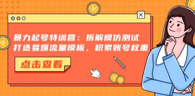 （13184期）暴力起号特训营：拆解模仿测试，打造易爆流量模板，积累账号权重-东升网创