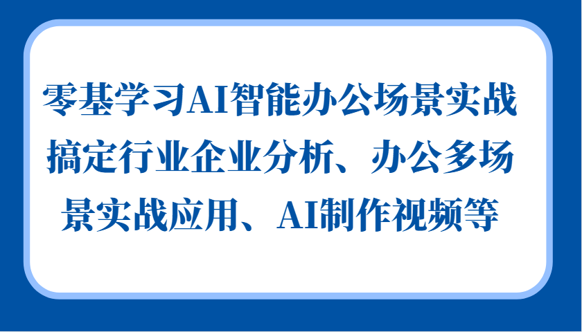 零基学习AI智能办公场景实战，搞定行业企业分析、办公多场景实战应用、AI制作视频等-东升网创
