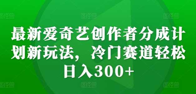 最新爱奇艺创作者分成计划新玩法，冷门赛道轻松日入300+【揭秘】-东升网创