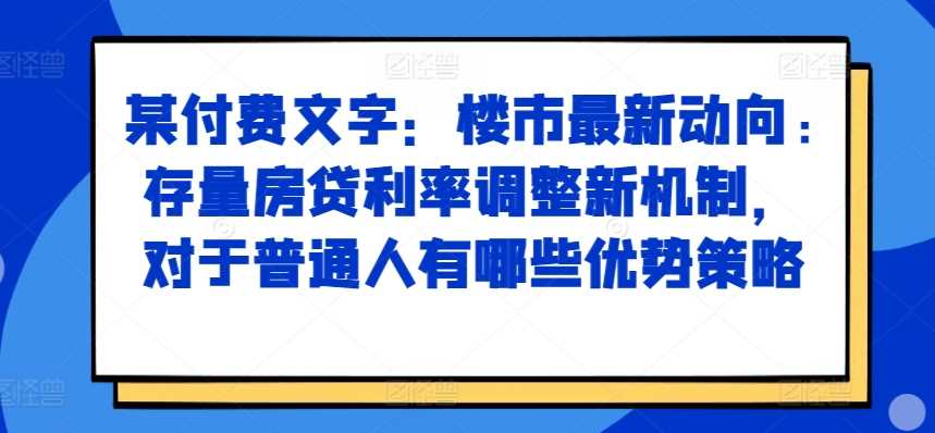 某付费文章：楼市最新动向，存量房贷利率调整新机制，对于普通人有哪些优势策略-东升网创