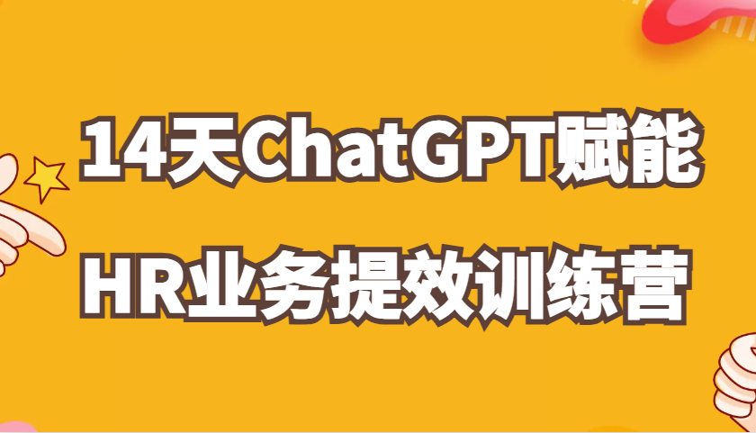 ChatGPT赋能HR业务提效14天训练营，从小白到应用高手在HR工作中灵活应用-东升网创