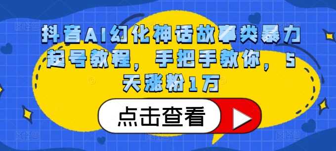 抖音AI幻化神话故事类暴力起号教程，手把手教你，5天涨粉1万-东升网创