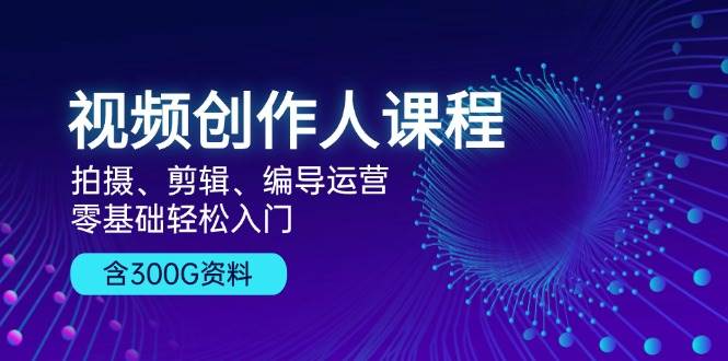 视频创作人课程：拍摄、剪辑、编导运营，零基础轻松入门，附300G资料-东升网创