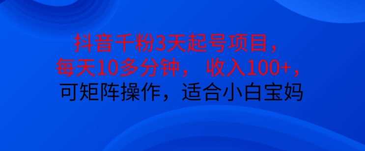 抖音干粉3天起号项目，每天10多分钟，收入100+，可矩阵操作，适合小白宝妈-东升网创
