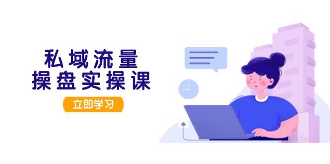 （13249期）私域流量操盘实操课，从用户调研到成交变现，打造可落地的私域引流策略-东升网创