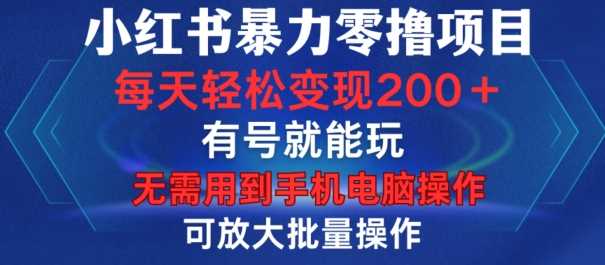 小红书暴力零撸项目，有号就能玩，单号每天变现1到15元，可放大批量操作，无需手机电脑操作【揭秘】-东升网创