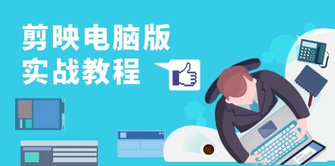 剪映电脑版实战教程，0基础打造短视频剪辑高手，详解功能、工具与实操案例-东升网创