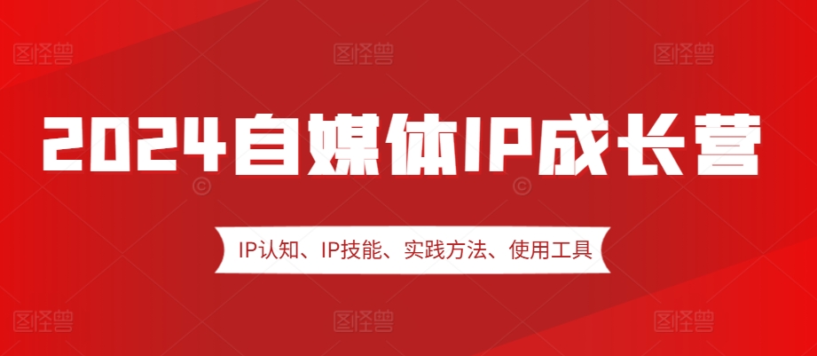 2024自媒体IP成长营，IP认知、IP技能、实践方法、使用工具、嘉宾分享等-东升网创