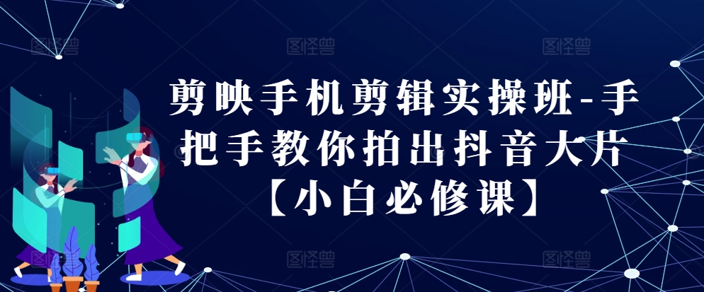 剪映手机剪辑实操班-手把手教你拍出抖音大片【小白必修课】-东升网创