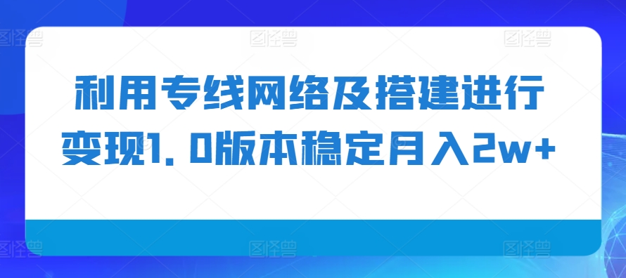利用专线网络及搭建进行变现1.0版本稳定月入2w+【揭秘】-东升网创
