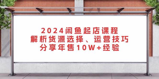 （13267期）2024闲鱼起店课程：解析货源选择、运营技巧，分享年售10W+经验-东升网创