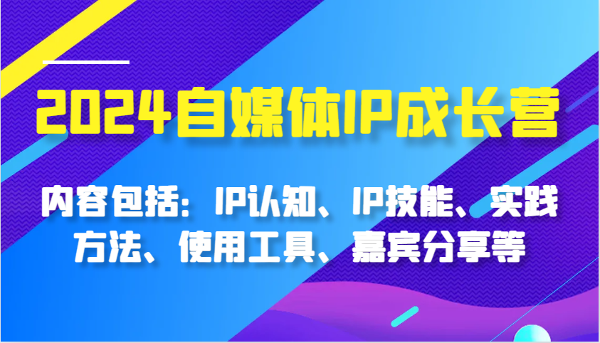2024自媒体IP成长营，内容包括：IP认知、IP技能、实践方法、使用工具、嘉宾分享等-东升网创