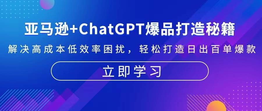 （13274期）亚马逊+ChatGPT爆品打造秘籍：解决高成本低效率困扰 轻松打造日出百单爆款-东升网创