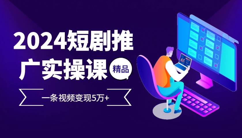（13275期）2024最火爆的项目短剧推广实操课 一条视频变现5万+-东升网创