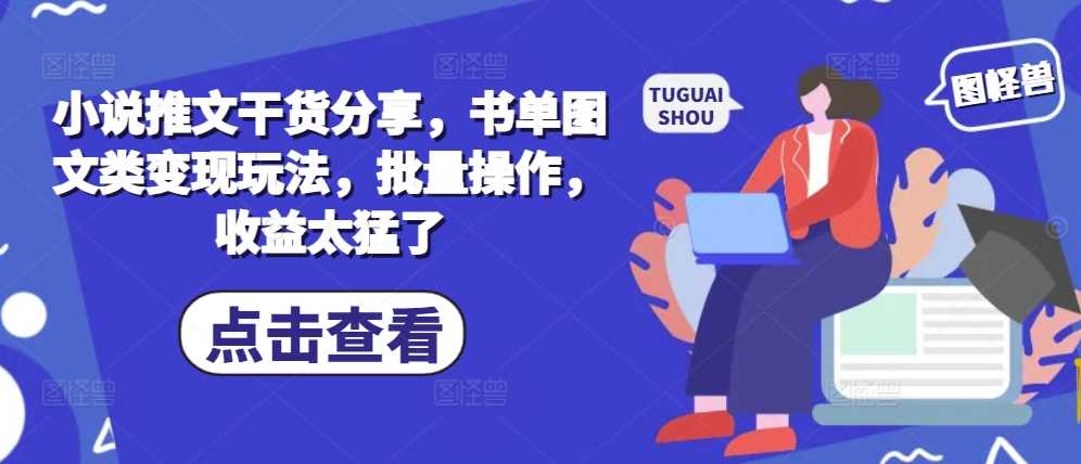 小说推文干货分享，书单图文类变现玩法，批量操作，收益太猛了-东升网创