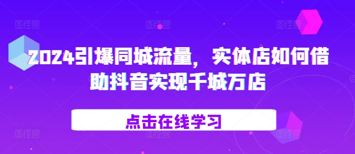 2024引爆同城流量，​实体店如何借助抖音实现千城万店-东升网创
