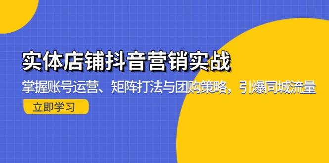（13288期）实体店铺抖音营销实战：掌握账号运营、矩阵打法与团购策略，引爆同城流量-东升网创