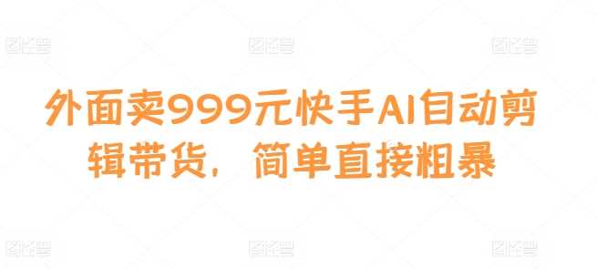 外面卖999元快手AI自动剪辑带货，简单直接粗暴-东升网创