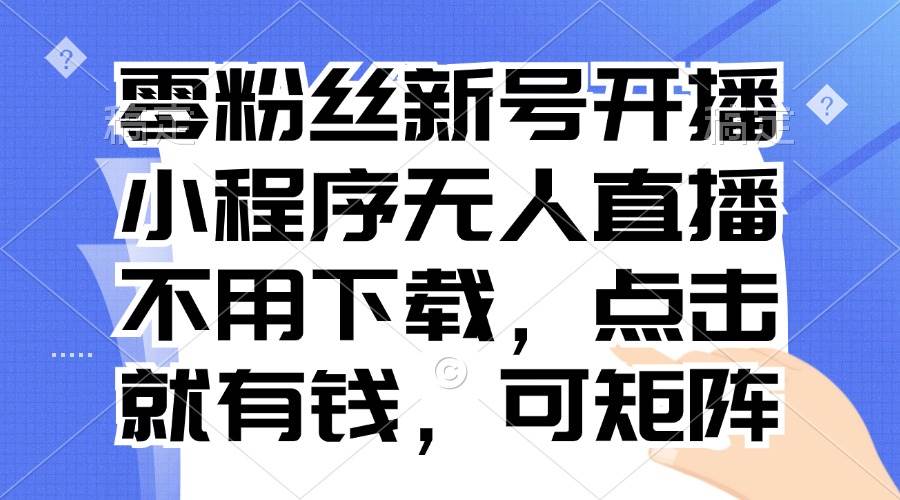 （13302期）零粉丝新号开播 小程序无人直播，不用下载点击就有钱可矩阵-东升网创