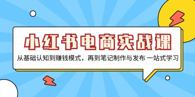 小红书电商实战课，从基础认知到赚钱模式，再到笔记制作与发布 一站式学习-东升网创
