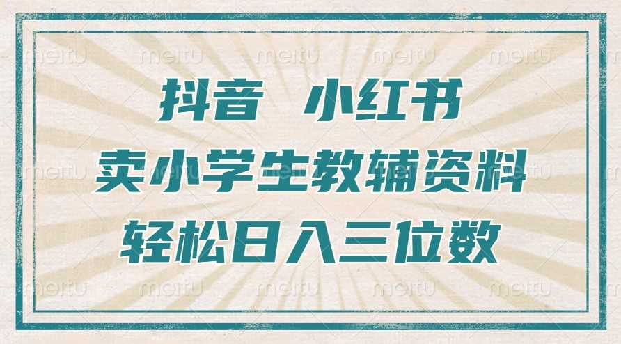 抖音小红书卖小学生教辅资料，操作简单，小白也能轻松上手，一个月利润1W+-东升网创