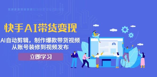 （13312期）快手AI带货变现：AI自动剪辑，制作爆款带货视频，从账号装修到视频发布-东升网创