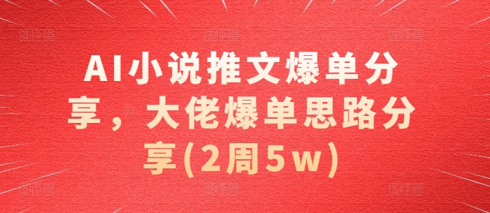 AI小说推文爆单分享，大佬爆单思路分享(2周5w)-东升网创