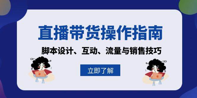 （13328期）直播带货操作指南：脚本设计、互动、流量与销售技巧-东升网创