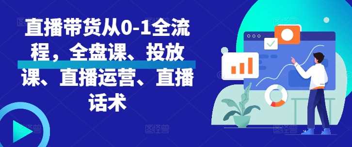 直播带货从0-1全流程，全盘课、投放课、直播运营、直播话术-东升网创
