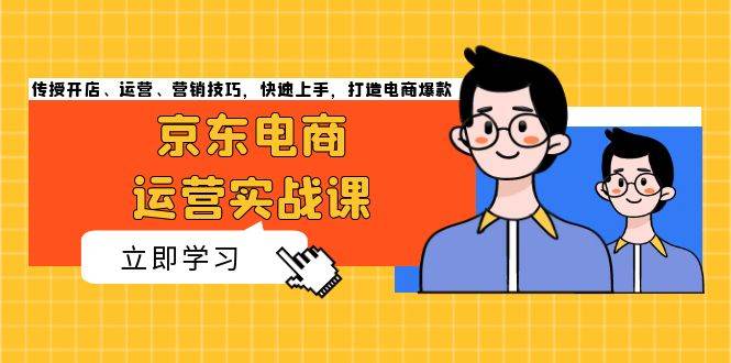 （13341期）京东电商运营实战课，传授开店、运营、营销技巧，快速上手，打造电商爆款-东升网创