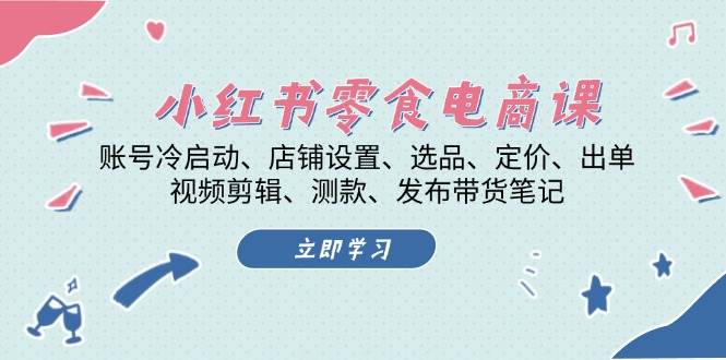 （13343期）小红书 零食电商课：账号冷启动、店铺设置、选品、定价、出单、视频剪辑..-东升网创