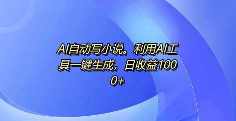 AI自动写小说，利用AI工具一键生成，日收益1k【揭秘】-东升网创