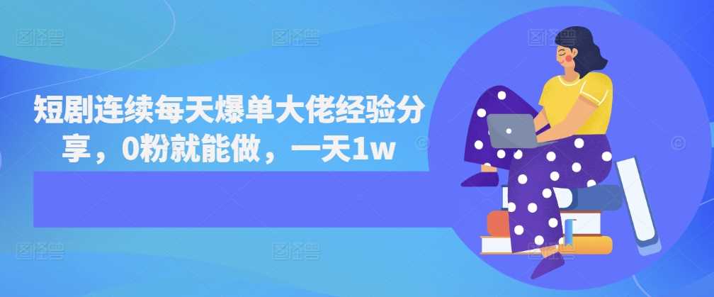 短剧连续每天爆单大佬经验分享，0粉就能做，一天1w-东升网创