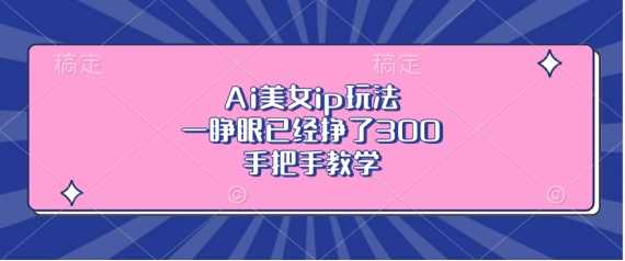 Ai美女ip玩法，一睁眼已经挣了3张，手把手教学【揭秘】-东升网创