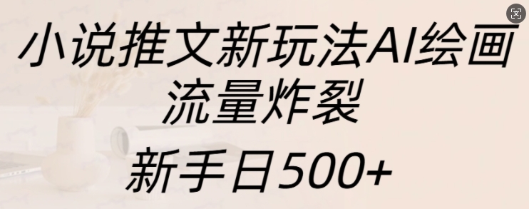 小说推文新玩法AI绘画，流量炸裂，新手日500+【揭秘】-东升网创