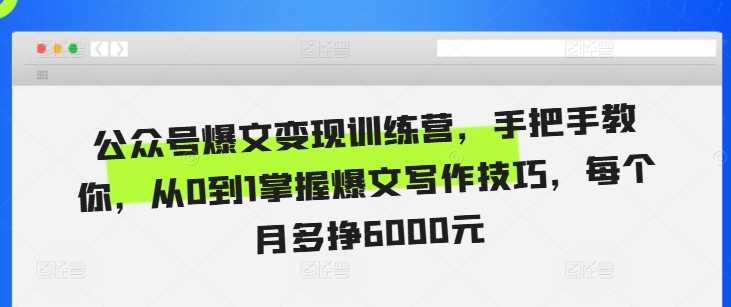 公众号爆文变现训练营，手把手教你，从0到1掌握爆文写作技巧，每个月多挣6000元-东升网创