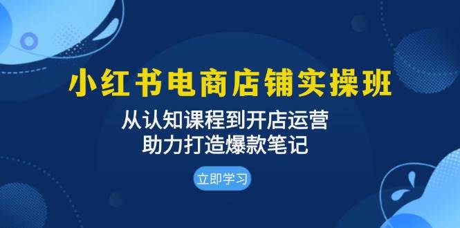小红书电商店铺实操班：从认知课程到开店运营，助力打造爆款笔记-东升网创