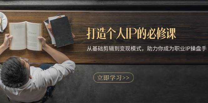 打造个人IP的必修课：从基础剪辑到变现模式，助力你成为职业IP操盘手-东升网创