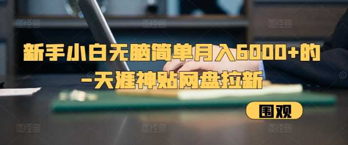 新手小白无脑简单月入6000+的-天涯神贴网盘拉新【揭秘】-东升网创