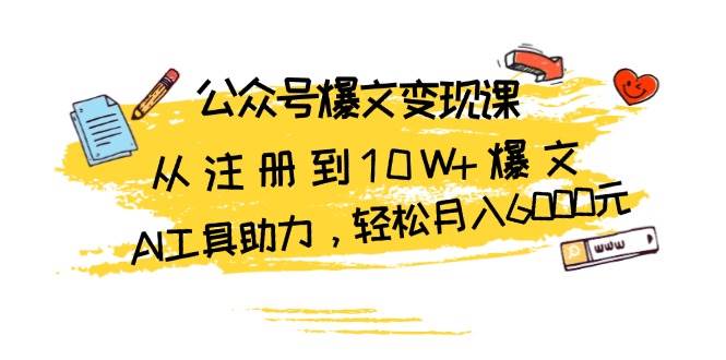 （13365期）公众号爆文变现课：从注册到10W+爆文，AI工具助力，轻松月入6000元-东升网创