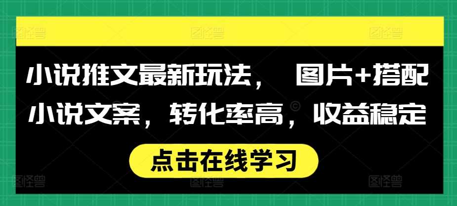 小说推文最新玩法， 图片+搭配小说文案，转化率高，收益稳定-东升网创