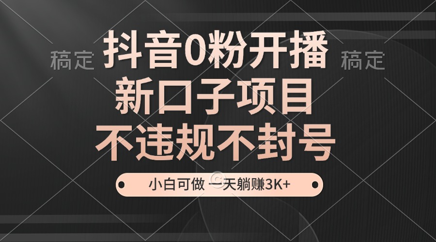 抖音0粉开播，新口子，不违规不封号， 小白可做，一天躺赚3k+-东升网创