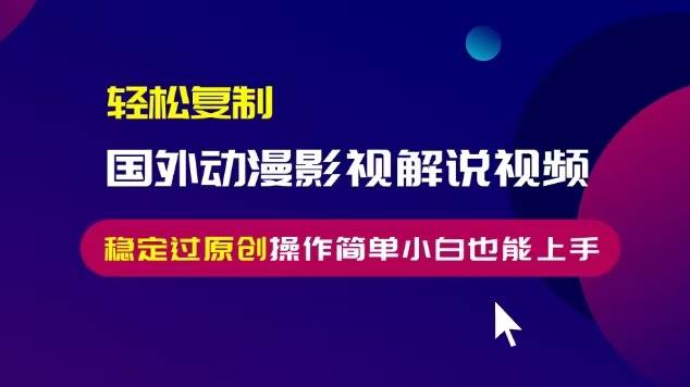（13373期）轻松复制国外动漫影视解说视频，无脑搬运稳定过原创，操作简单小白也能…-东升网创