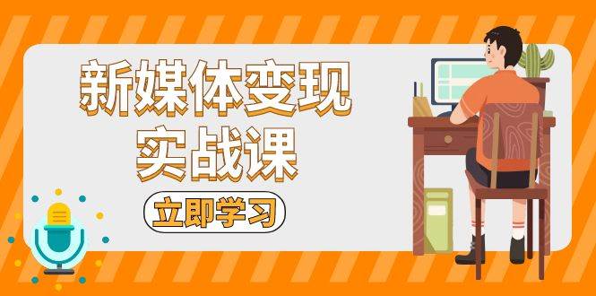 （13380期）新媒体变现实战课：短视频+直播带货，拍摄、剪辑、引流、带货等-东升网创