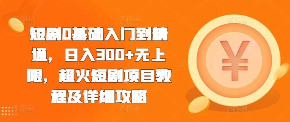 短剧0基础入门到精通，日入300+无上限，超火短剧项目教程及详细攻略-东升网创