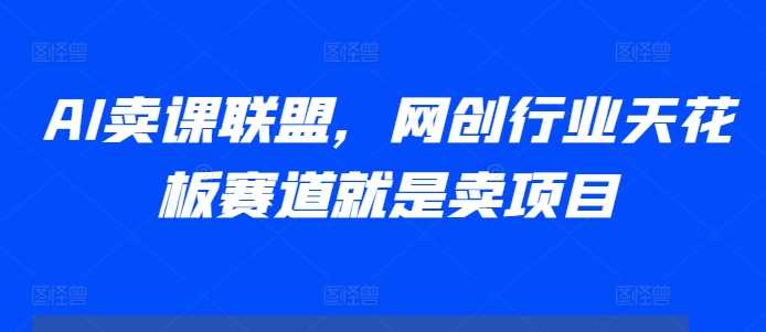 AI卖课联盟，网创行业天花板赛道就是卖项目-东升网创