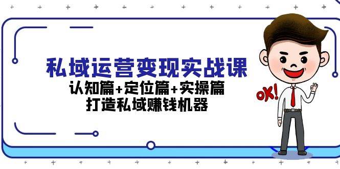 （13387期）私域运营变现实战课：认知篇+定位篇+实操篇，打造私域赚钱机器-东升网创