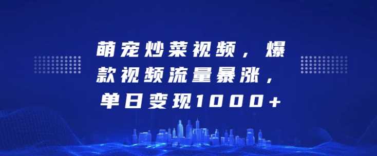萌宠炒菜视频，爆款视频流量暴涨，单日变现1k-东升网创