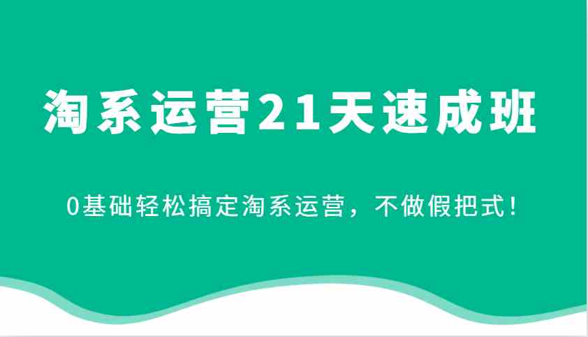 淘系运营21天速成班，0基础轻松搞定淘系运营，不做假把式！-东升网创