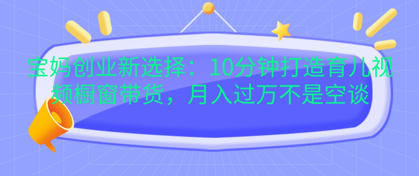宝妈创业新选择：10分钟打造育儿视频橱窗带货，月入过万不是空谈-东升网创